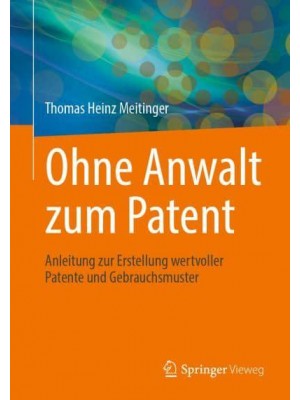 Ohne Anwalt zum Patent : Anleitung zur Erstellung wertvoller Patente und Gebrauchsmuster