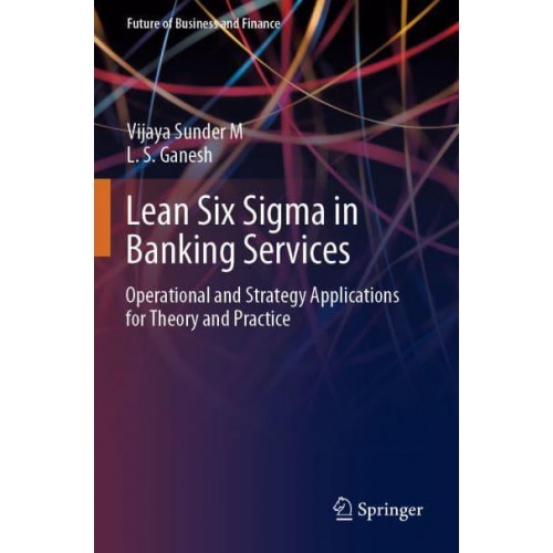 Lean Six Sigma in Banking Services : Operational and Strategy Applications for Theory and Practice - Future of Business and Finance
