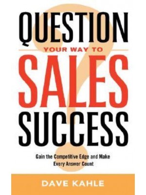 Question Your Way to Sales Success Gain the Competitive Edge and Make Every Answer Count
