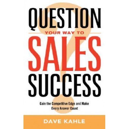 Question Your Way to Sales Success Gain the Competitive Edge and Make Every Answer Count