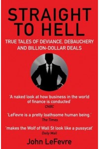 Straight to Hell True Tales of Deviance, Debauchery and Billion-Dollar Deals