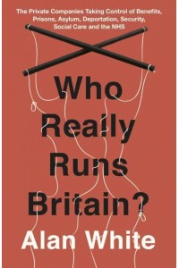 Who Really Runs Britain? The Private Companies Taking Control of Benefits, Prisons, Asylum, Deportation, Security, Social Care and the NHS