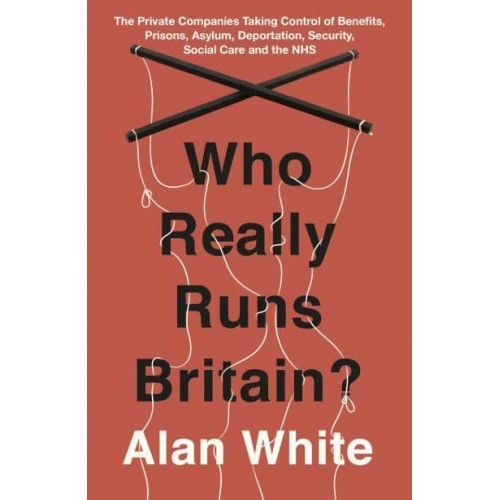 Who Really Runs Britain? The Private Companies Taking Control of Benefits, Prisons, Asylum, Deportation, Security, Social Care and the NHS