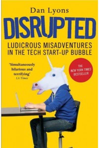 Disrupted Ludicrous Misadventures in the Tech Start-Up Bubble