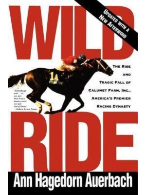 Wild Ride The Rise and Fall of Calumet Farm Inc., America's Premier Racing Dynasty