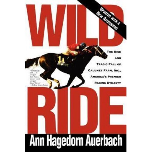 Wild Ride The Rise and Fall of Calumet Farm Inc., America's Premier Racing Dynasty