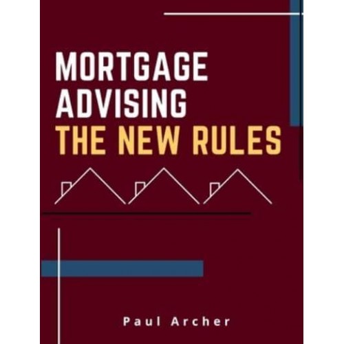 Mortgage Advising - The New Rules How to Be a Successful UK Mortgage Adviser in the 2020'S
