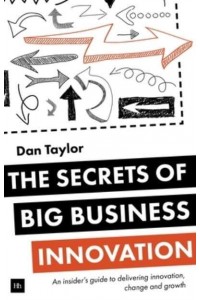 The Secrets of Big Business Innovation An Insider's Guide to Delivering Innovation, Change and Growth