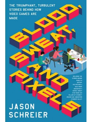 Blood, Sweat, and Pixels The Triumphant, Turbulent Stories Behind How Video Games Are Made