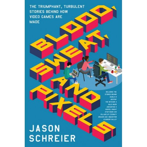 Blood, Sweat, and Pixels The Triumphant, Turbulent Stories Behind How Video Games Are Made