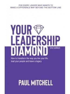 Your Leadership Diamond How To Transform the Way You Live Your Life, Lead Your People and Leave a Legacy