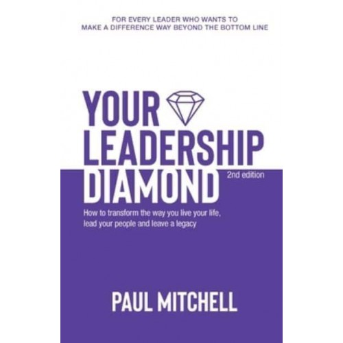 Your Leadership Diamond How To Transform the Way You Live Your Life, Lead Your People and Leave a Legacy