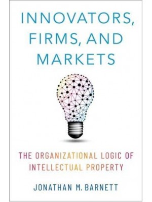 Innovators, Firms, and Markets The Organizational Logic of Intellectual Property