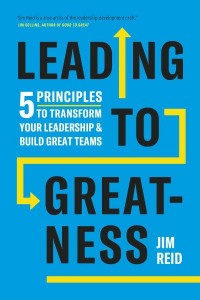 Leading to Greatness 5 Principles to Transform Your Leadership and Build Great Teams