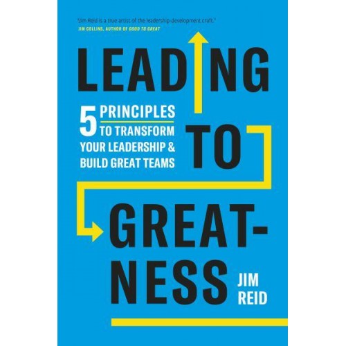 Leading to Greatness 5 Principles to Transform Your Leadership and Build Great Teams