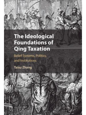The Ideological Foundations of Qing Taxation Belief Systems, Politics, and Institutions - Cambridge Studies in Economics, Choice, and Society