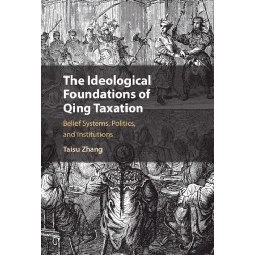 The Ideological Foundations of Qing Taxation Belief Systems, Politics, and Institutions - Cambridge Studies in Economics, Choice, and Society