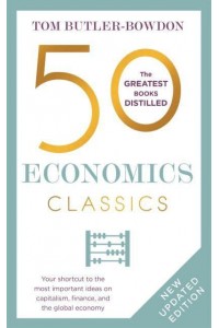 50 Economics Classics Your Shortcut to the Most Important Ideas on Capitalim, Finance, and the Global Economy