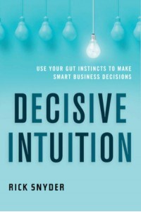Decisive Intuition Use Your Gut Instincts to Make Smart Business Decisions