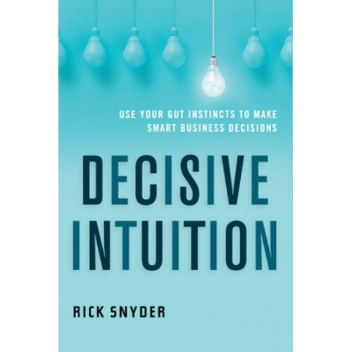 Decisive Intuition Use Your Gut Instincts to Make Smart Business Decisions