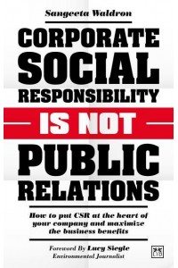 Corporate Social Responsibility Is Not Public Relations How to Put CSR at the Heart of Your Company and Maximize the Business Benefits