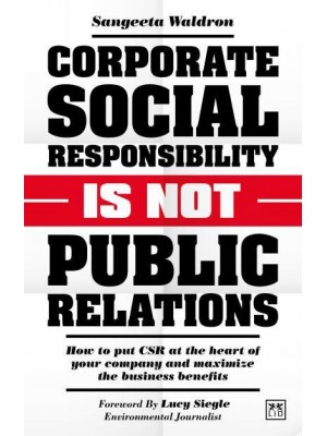 Corporate Social Responsibility Is Not Public Relations How to Put CSR at the Heart of Your Company and Maximize the Business Benefits