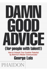 Damn Good Advice (For People With Talent!) How to Unleash Your Creative Potential by America's Master Communicator