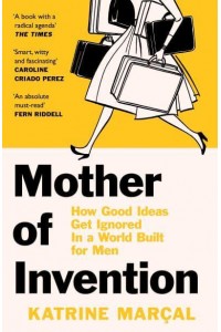 Mother of Invention How Good Ideas Get Ignored in an Economy Built for Men