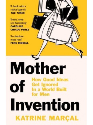 Mother of Invention How Good Ideas Get Ignored in an Economy Built for Men