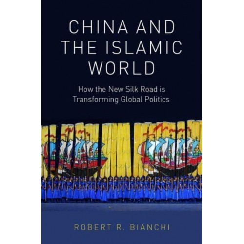 China and the Islamic World How the New Silk Road Is Transforming Global Politics