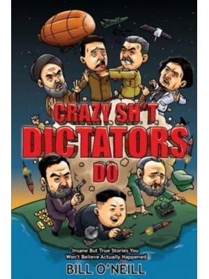 Crazy Sh*t Dictators Do: Insane But True Stories You Won't Believe Actually Happened