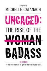 Uncaged: The Rise of the Badass 26 Stories of the Wild Woman to Ignite the Fire in Your Soul
