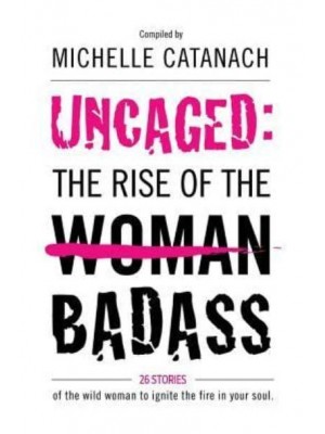 Uncaged: The Rise of the Badass 26 Stories of the Wild Woman to Ignite the Fire in Your Soul