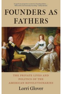 Founders as Fathers The Private Lives and Politics of the American Revolutionaries