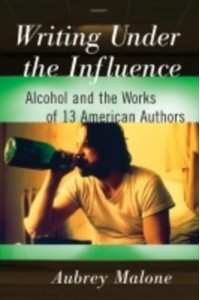 Writing Under the Influence Alcohol and the Works of 13 American Authors