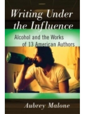 Writing Under the Influence Alcohol and the Works of 13 American Authors
