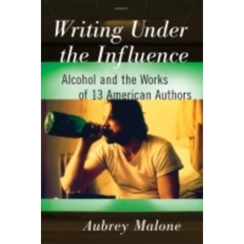 Writing Under the Influence Alcohol and the Works of 13 American Authors