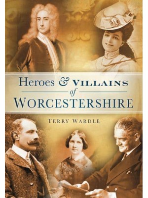 Heroes & Villains of Worcestershire A Who's Who of Worcestershire Across the Centuries