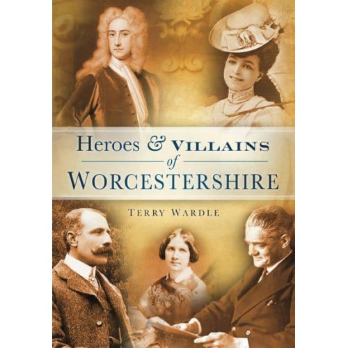 Heroes & Villains of Worcestershire A Who's Who of Worcestershire Across the Centuries