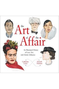 The Art of the Affair An Illustrated History of Love, Sex, and Artistic Influence
