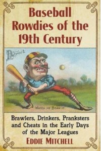 Baseball Rowdies of the 19th Century Brawlers, Drinkers, Pranksters and Cheats in the Early Days of the Major Leagues
