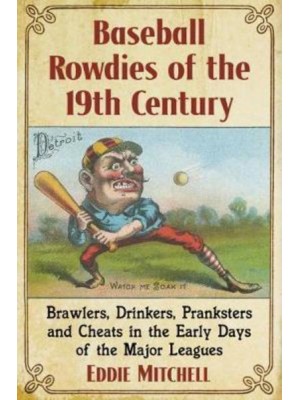 Baseball Rowdies of the 19th Century Brawlers, Drinkers, Pranksters and Cheats in the Early Days of the Major Leagues
