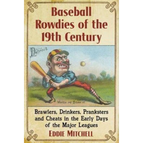 Baseball Rowdies of the 19th Century Brawlers, Drinkers, Pranksters and Cheats in the Early Days of the Major Leagues