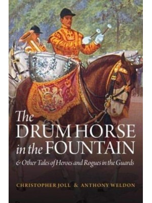 The Drumhorse in the Fountain & Other Tales of the Heroes and Rogues in the Guards