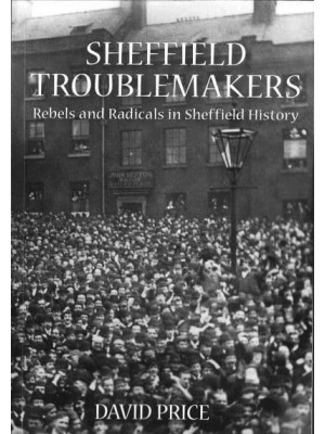 Sheffield Troublemakers Rebels and Radicals in Sheffield History