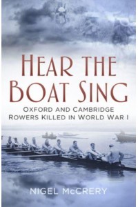 Hear the Boat Sing Oxford and Cambridge Rowers Killed in World War I