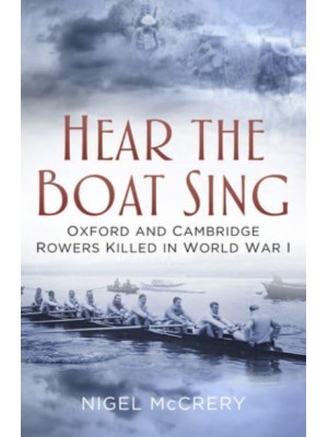 Hear the Boat Sing Oxford and Cambridge Rowers Killed in World War I