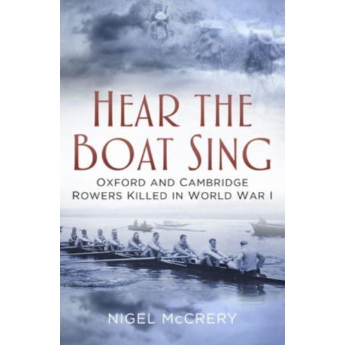 Hear the Boat Sing Oxford and Cambridge Rowers Killed in World War I