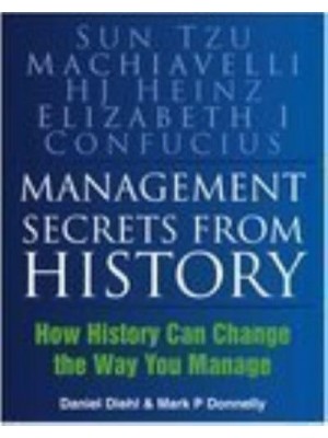 Management Secrets from History Historical Wisdom for Modern Business : Sun Tzu, Machiavelli H.J. Heinz, Elizabeth I, Confucius