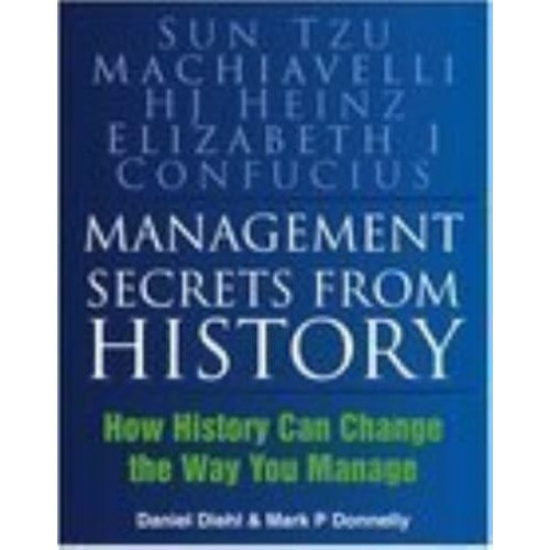 Management Secrets from History Historical Wisdom for Modern Business : Sun Tzu, Machiavelli H.J. Heinz, Elizabeth I, Confucius